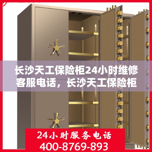 长沙天工保险柜24小时维修客服电话，长沙天工保险柜全天候专业维修服务热线