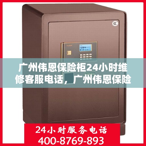 广州伟恩保险柜24小时维修客服电话，广州伟恩保险柜全天候专业维修服务热线