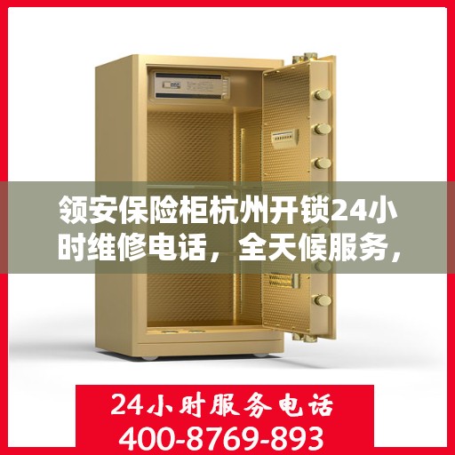 领安保险柜杭州开锁24小时维修电话，全天候服务，领安保险柜杭州开锁维修热线