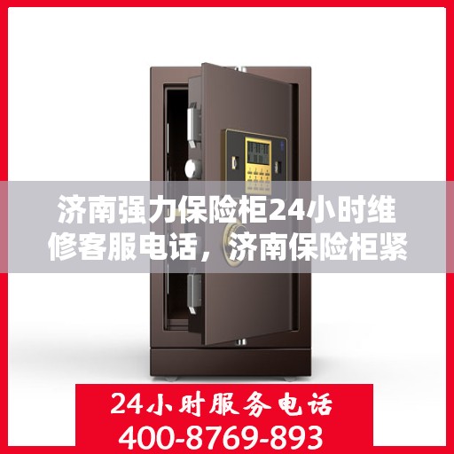济南强力保险柜24小时维修客服电话，济南保险柜紧急维修热线全天候服务保障