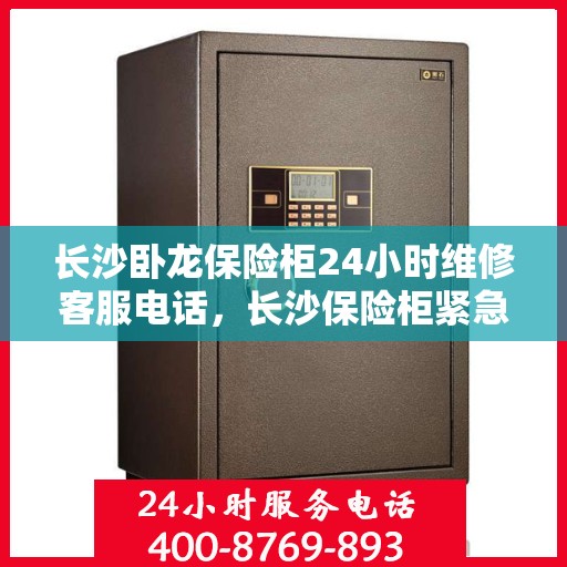 长沙卧龙保险柜24小时维修客服电话，长沙保险柜紧急维修服务，全天候专业维修团队为您解答疑虑