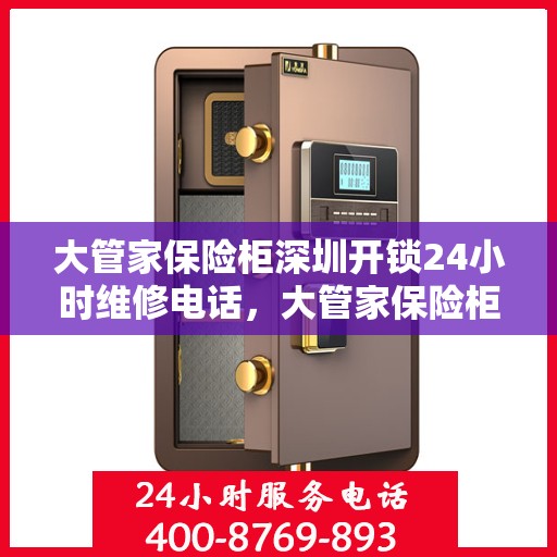 大管家保险柜深圳开锁24小时维修电话，大管家保险柜深圳开锁服务，全天候维修电话在线解答