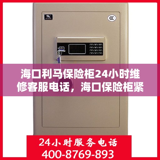 海口利马保险柜24小时维修客服电话，海口保险柜紧急维修服务热线，全天候客服热线为您解答