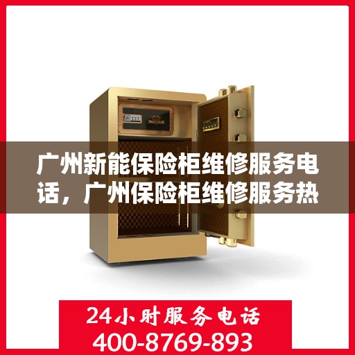 广州新能保险柜维修服务电话，广州保险柜维修服务热线及专业开锁电话