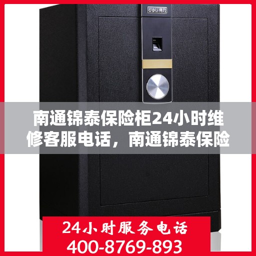 南通锦泰保险柜24小时维修客服电话，南通锦泰保险柜全天候专业维修服务热线