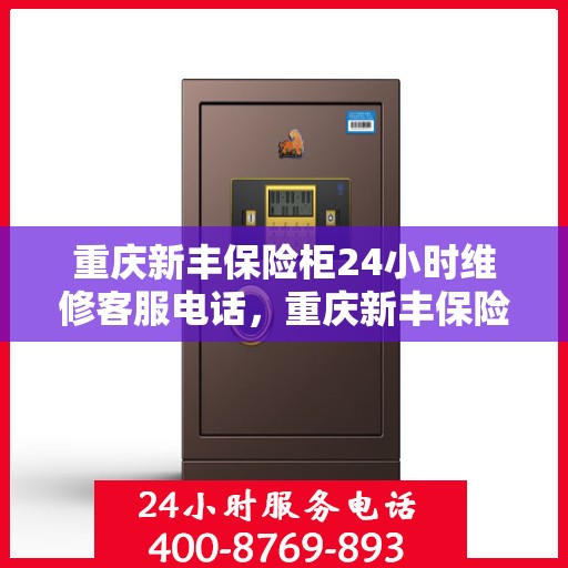 重庆新丰保险柜24小时维修客服电话，重庆新丰保险柜全天候专业维修服务热线电话