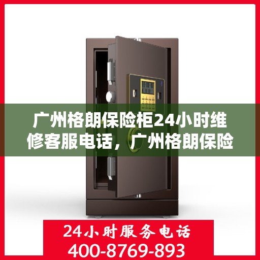 广州格朗保险柜24小时维修客服电话，广州格朗保险柜全天候维修服务热线
