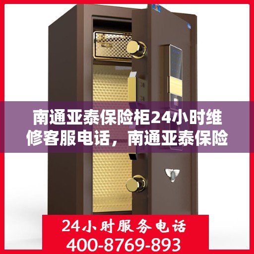 南通亚泰保险柜24小时维修客服电话，南通亚泰保险柜全天候专业维修服务热线
