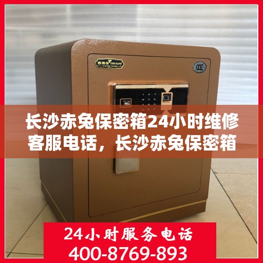 长沙赤兔保密箱24小时维修客服电话，长沙赤兔保密箱全天候专业维修服务热线