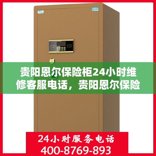 贵阳恩尔保险柜24小时维修客服电话，贵阳恩尔保险柜全天候专业维修服务热线