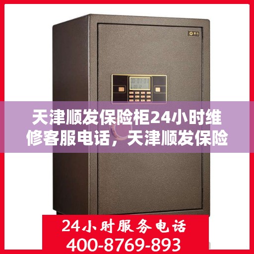天津顺发保险柜24小时维修客服电话，天津顺发保险柜全天候专业维修服务热线