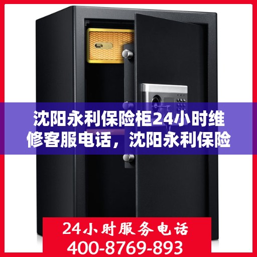 沈阳永利保险柜24小时维修客服电话，沈阳永利保险柜全天候维修服务热线