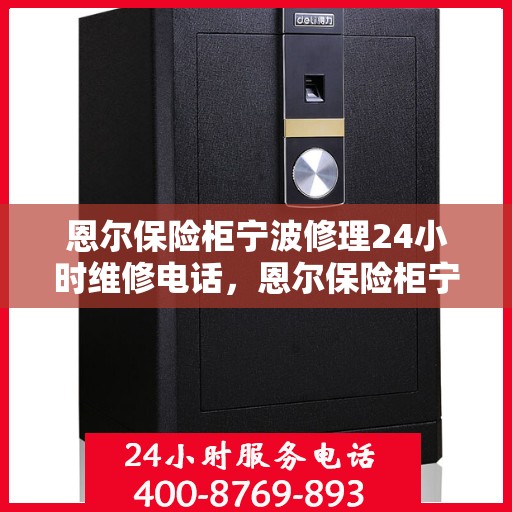 恩尔保险柜宁波修理24小时维修电话，恩尔保险柜宁波紧急修理服务，全天候专业维修电话发布
