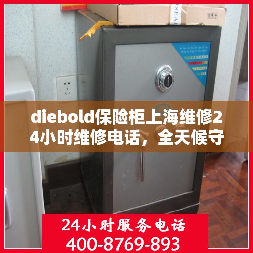 diebold保险柜上海维修24小时维修电话，全天候守护，Diebold保险柜上海专业维修服务热线
