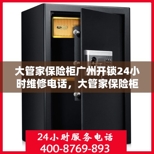 大管家保险柜广州开锁24小时维修电话，大管家保险柜广州开锁服务，全天候维修电话，保障您的安全无忧！