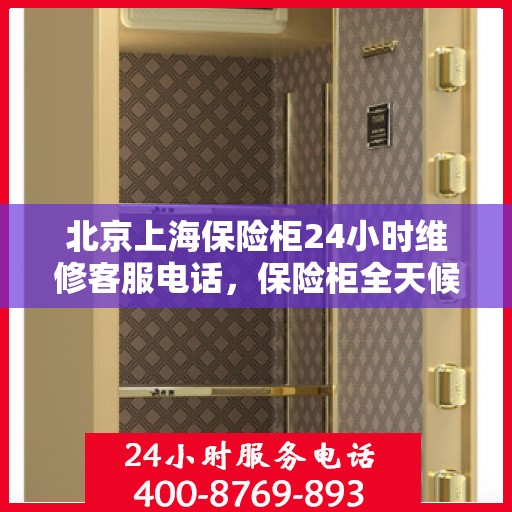 北京上海保险柜24小时维修客服电话，保险柜全天候客服热线，北京上海紧急维修服务启动！