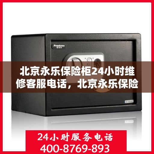 北京永乐保险柜24小时维修客服电话，北京永乐保险柜全天候专业维修服务热线电话