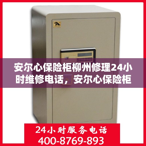 安尔心保险柜柳州修理24小时维修电话，安尔心保险柜柳州紧急修理服务，全天候专业维修热线
