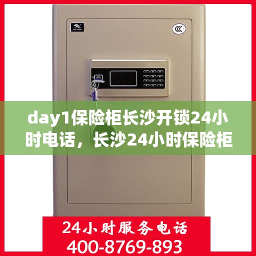 day1保险柜长沙开锁24小时电话，长沙24小时保险柜开锁服务热线全攻略
