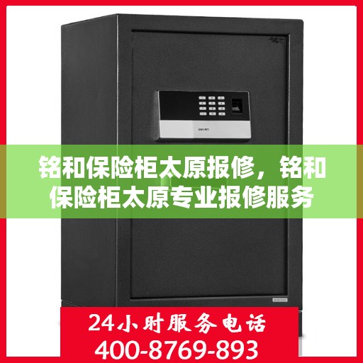 铭和保险柜太原报修，铭和保险柜太原专业报修服务