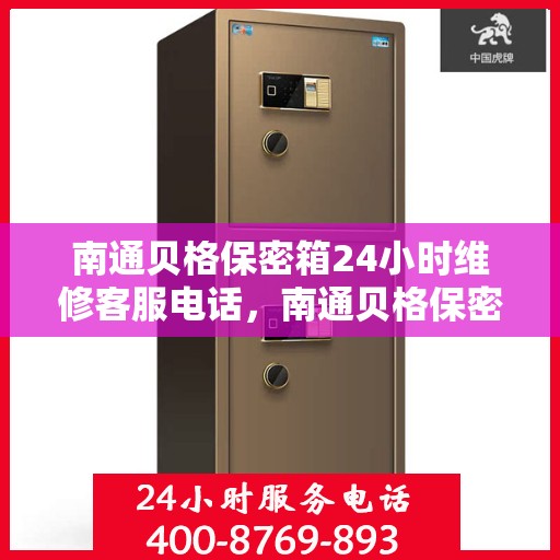 南通贝格保密箱24小时维修客服电话，南通贝格保密箱全天候专业维修服务热线电话