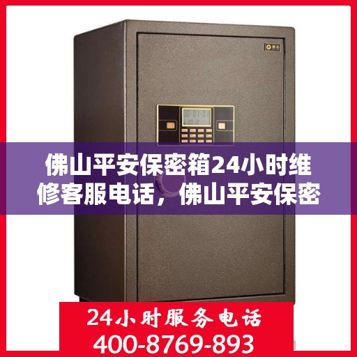佛山平安保密箱24小时维修客服电话，佛山平安保密箱全天候维修热线，专业客服24小时为您服务