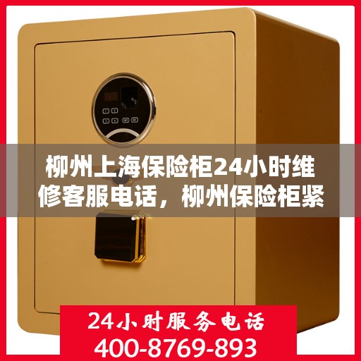 柳州上海保险柜24小时维修客服电话，柳州保险柜紧急维修服务热线，全天候客服保障您的财产安全