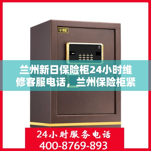 兰州新日保险柜24小时维修客服电话，兰州保险柜紧急维修服务，全天候客服热线为您解答疑难