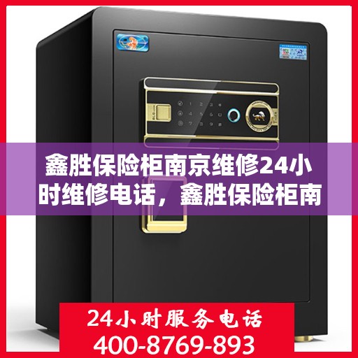 鑫胜保险柜南京维修24小时维修电话，鑫胜保险柜南京紧急维修热线全天候服务中