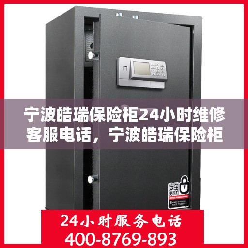 宁波皓瑞保险柜24小时维修客服电话，宁波皓瑞保险柜全天候专业维修服务热线