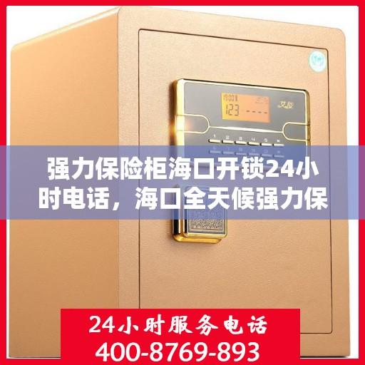 强力保险柜海口开锁24小时电话，海口全天候强力保险柜开锁服务热线