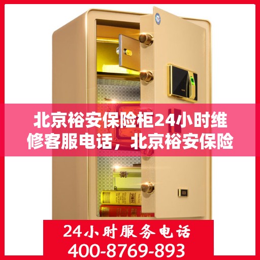北京裕安保险柜24小时维修客服电话，北京裕安保险柜全天候专业维修服务热线