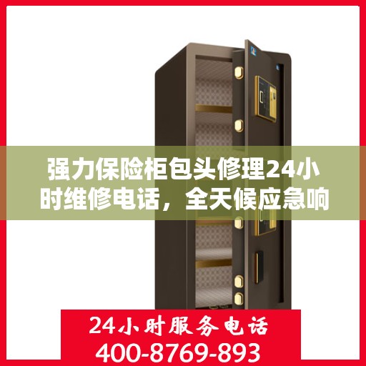 强力保险柜包头修理24小时维修电话，全天候应急响应，包头强力保险柜专业维修团队24小时热线
