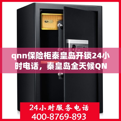 qnn保险柜秦皇岛开锁24小时电话，秦皇岛全天候QNN保险柜开锁服务热线