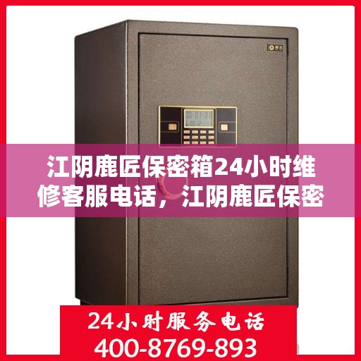 江阴鹿匠保密箱24小时维修客服电话，江阴鹿匠保密箱全天候专业维修服务热线