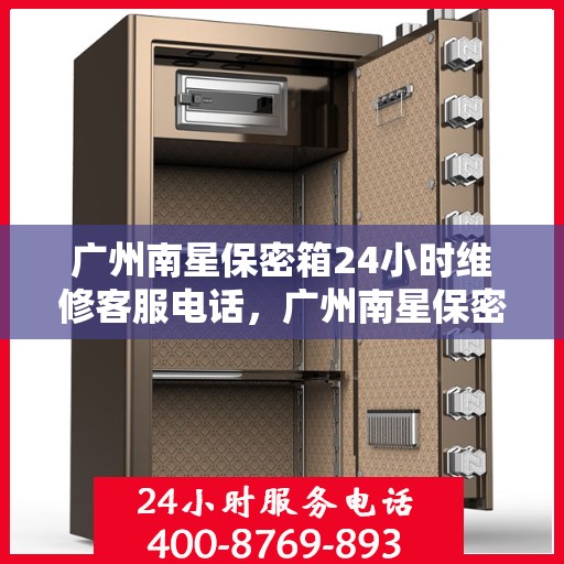 广州南星保密箱24小时维修客服电话，广州南星保密箱全天候维修热线，专业客服随时为您解答