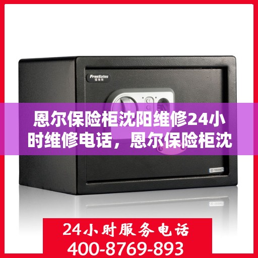 恩尔保险柜沈阳维修24小时维修电话，恩尔保险柜沈阳紧急维修热线全天候为您服务