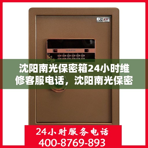 沈阳南光保密箱24小时维修客服电话，沈阳南光保密箱全天候维修热线，专业客服团队为您服务