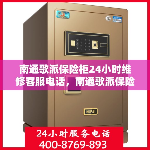 南通歌派保险柜24小时维修客服电话，南通歌派保险柜全天候专业维修服务热线