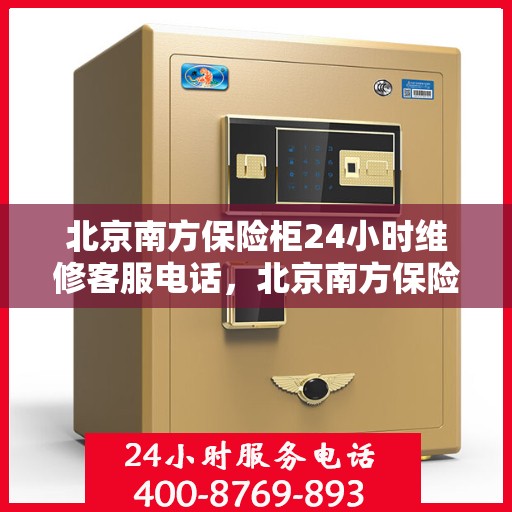 北京南方保险柜24小时维修客服电话，北京南方保险柜全天候专业维修服务热线电话