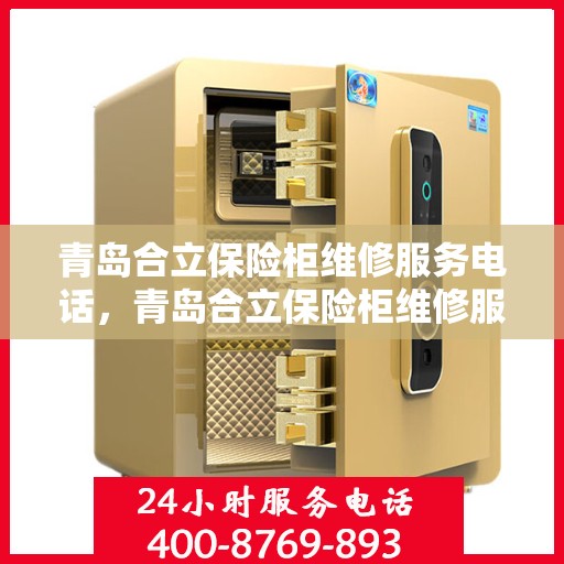 青岛合立保险柜维修服务电话，青岛合立保险柜维修服务热线及专业维修团队介绍
