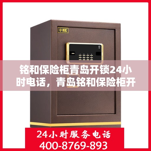 铭和保险柜青岛开锁24小时电话，青岛铭和保险柜开锁服务热线全天候响应