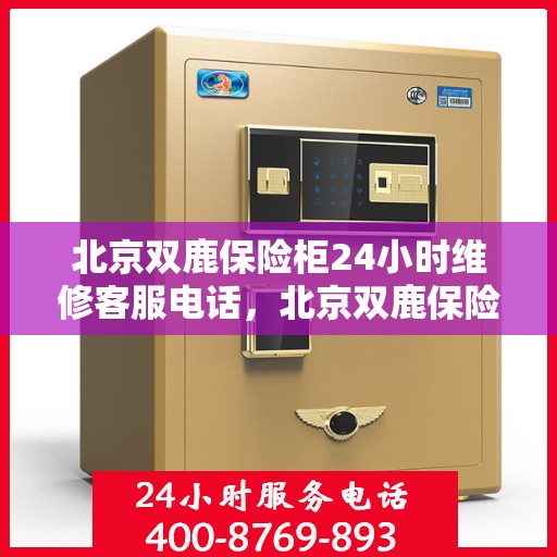 北京双鹿保险柜24小时维修客服电话，北京双鹿保险柜全天候维修服务热线