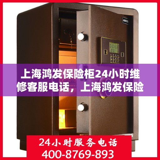 上海鸿发保险柜24小时维修客服电话，上海鸿发保险柜全天候专业维修服务热线电话曝光