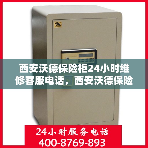 西安沃德保险柜24小时维修客服电话，西安沃德保险柜全天候维修服务热线