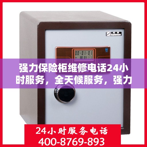 强力保险柜维修电话24小时服务，全天候服务，强力保险柜维修电话，随时保障您的安全需求