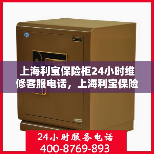 上海利宝保险柜24小时维修客服电话，上海利宝保险柜全天候专业维修服务热线