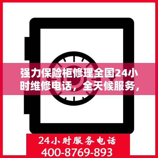 强力保险柜修理全国24小时维修电话，全天候服务，强力保险柜故障无忧，全国24小时专业维修电话