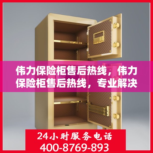 伟力保险柜售后热线，伟力保险柜售后热线，专业解决您的安全存储问题