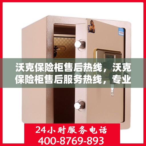 沃克保险柜售后热线，沃克保险柜售后服务热线，专业解决您的安全存储问题